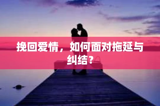 挽回爱情，如何面对拖延与纠结？