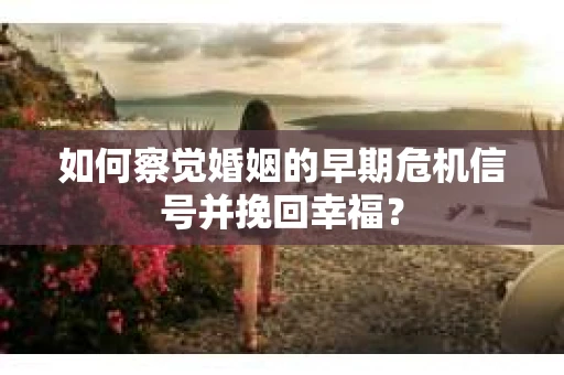 如何察觉婚姻的早期危机信号并挽回幸福？