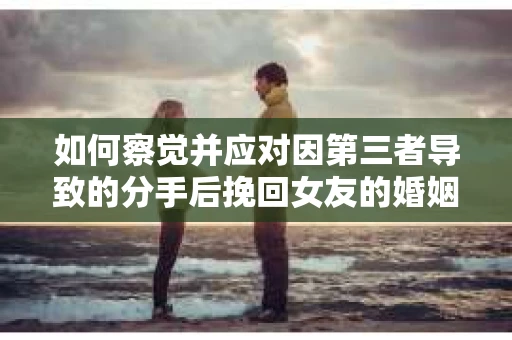 如何察觉并应对因第三者导致的分手后挽回女友的婚姻危机信号？