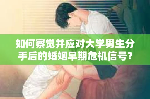 如何察觉并应对大学男生分手后的婚姻早期危机信号？