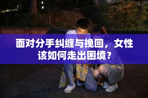 面对分手纠缠与挽回，女性该如何走出困境？