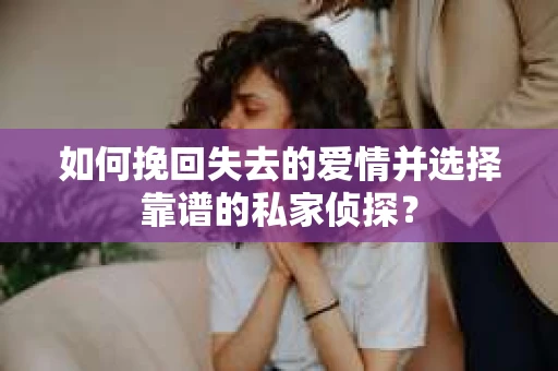 如何挽回失去的爱情并选择靠谱的私家侦探？
