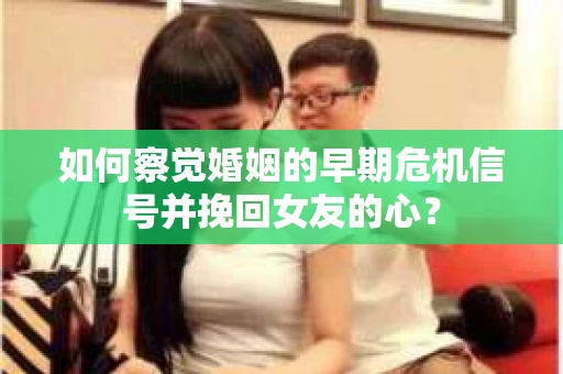 如何察觉婚姻的早期危机信号并挽回女友的心？