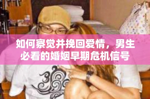 如何察觉并挽回爱情，男生必看的婚姻早期危机信号