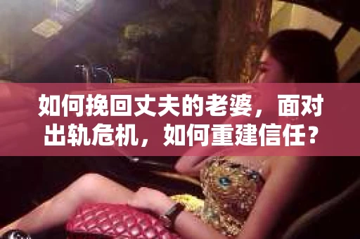 如何挽回丈夫的老婆，面对出轨危机，如何重建信任？