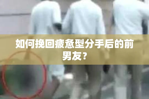 如何挽回疲惫型分手后的前男友？