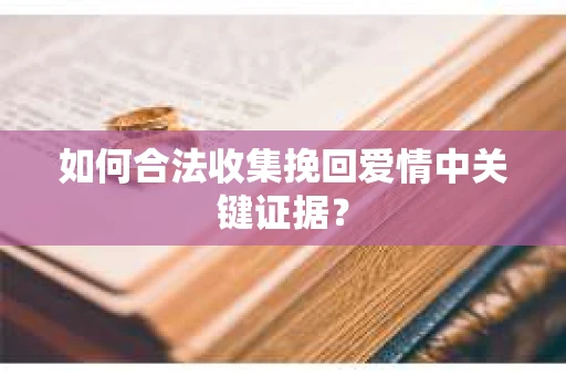 如何合法收集挽回爱情中关键证据？