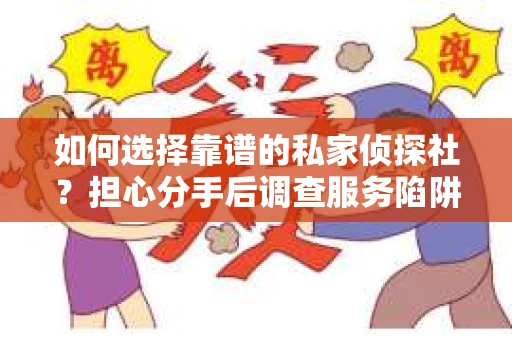 如何选择靠谱的私家侦探社？担心分手后调查服务陷阱怎么办？