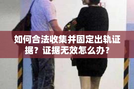 如何合法收集并固定出轨证据？证据无效怎么办？