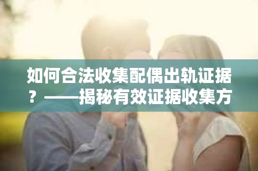 如何合法收集配偶出轨证据？——揭秘有效证据收集方案