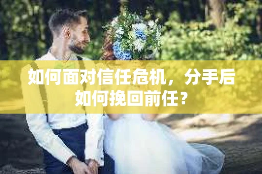 如何面对信任危机，分手后如何挽回前任？