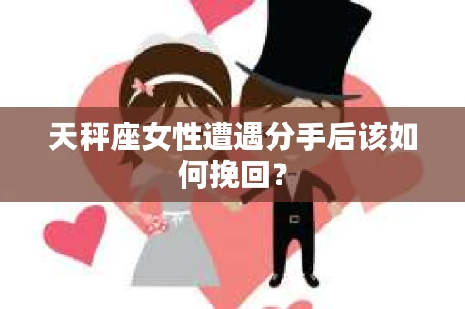 天秤座女性遭遇分手后该如何挽回？