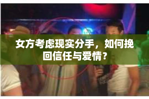 女方考虑现实分手，如何挽回信任与爱情？