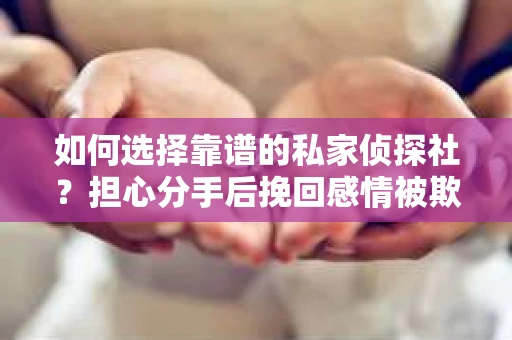 如何选择靠谱的私家侦探社？担心分手后挽回感情被欺骗怎么办？
