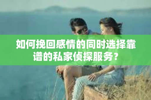 如何挽回感情的同时选择靠谱的私家侦探服务？