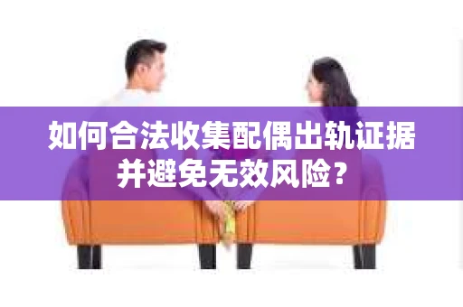 如何合法收集配偶出轨证据并避免无效风险？