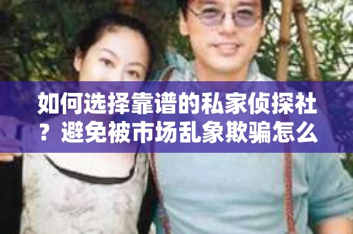 如何选择靠谱的私家侦探社？避免被市场乱象欺骗怎么办？
