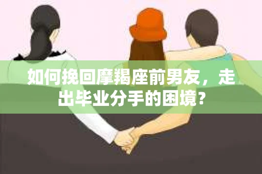 如何挽回摩羯座前男友，走出毕业分手的困境？