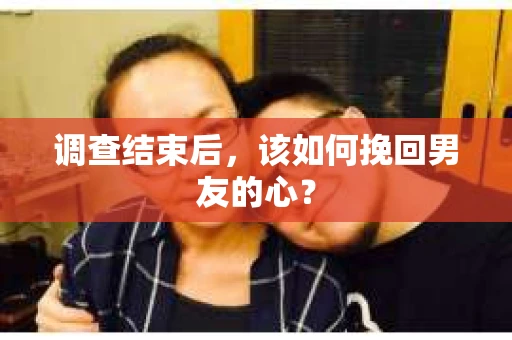 调查结束后，该如何挽回男友的心？