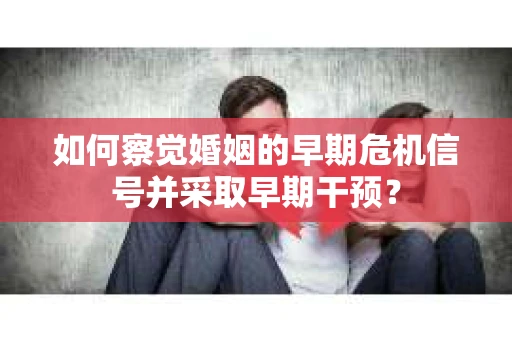 如何察觉婚姻的早期危机信号并采取早期干预？