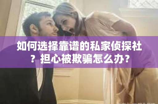 如何选择靠谱的私家侦探社？担心被欺骗怎么办？