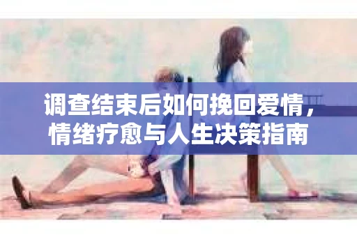 调查结束后如何挽回爱情，情绪疗愈与人生决策指南
