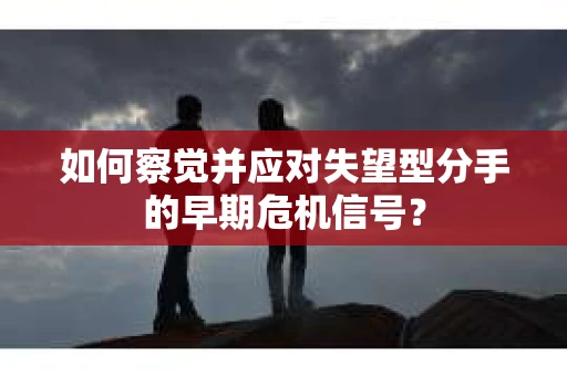 如何察觉并应对失望型分手的早期危机信号？