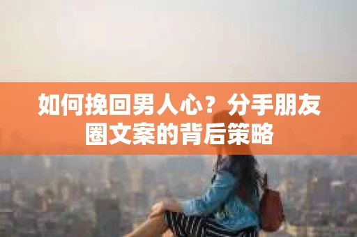 如何挽回男人心？分手朋友圈文案的背后策略