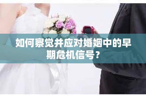 如何察觉并应对婚姻中的早期危机信号？