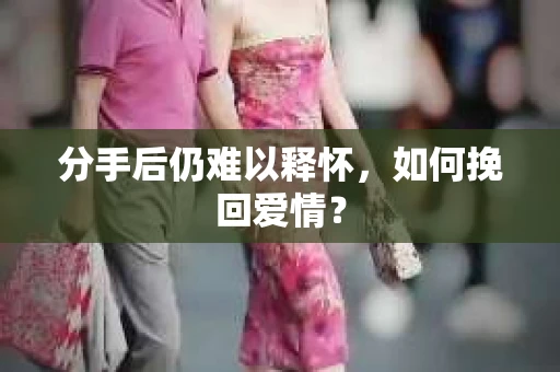 分手后仍难以释怀，如何挽回爱情？