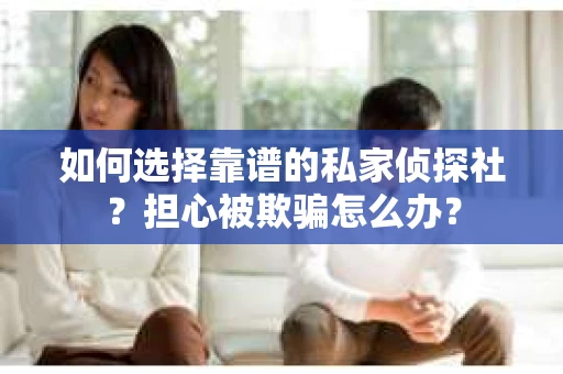 如何选择靠谱的私家侦探社？担心被欺骗怎么办？