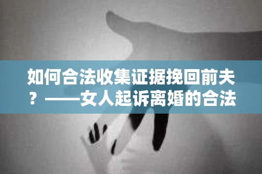如何合法收集证据挽回前夫？——女人起诉离婚的合法取证策略