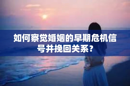 如何察觉婚姻的早期危机信号并挽回关系？