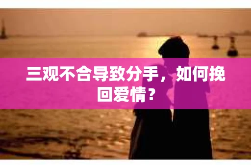 三观不合导致分手，如何挽回爱情？