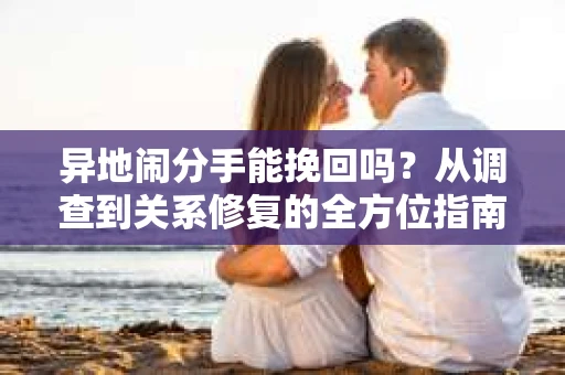 异地闹分手能挽回吗？从调查到关系修复的全方位指南