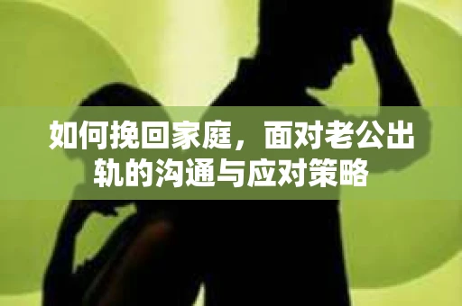 如何挽回家庭，面对老公出轨的沟通与应对策略