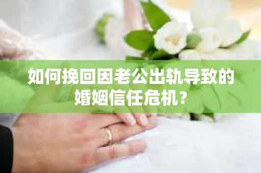 如何挽回因老公出轨导致的婚姻信任危机？