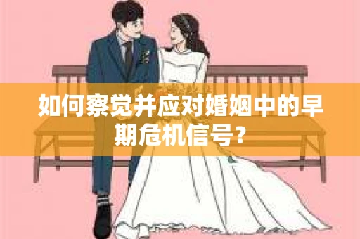 如何察觉并应对婚姻中的早期危机信号？