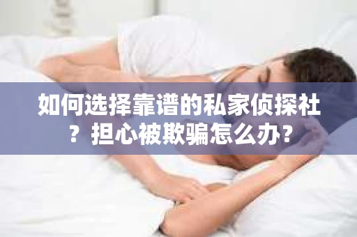 如何选择靠谱的私家侦探社？担心被欺骗怎么办？