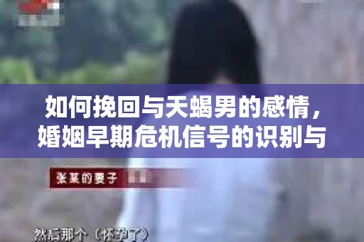 如何挽回与天蝎男的感情，婚姻早期危机信号的识别与应对
