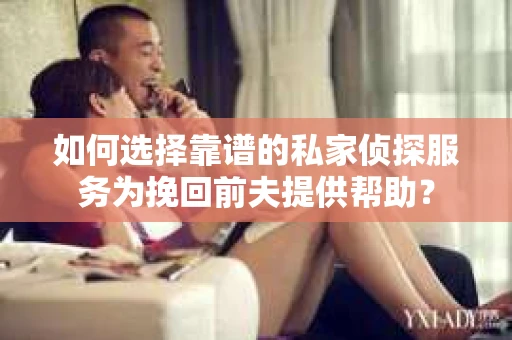 如何选择靠谱的私家侦探服务为挽回前夫提供帮助？