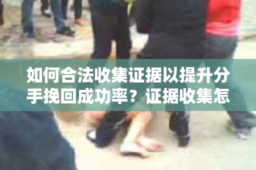 如何合法收集证据以提升分手挽回成功率？证据收集怎么办？
