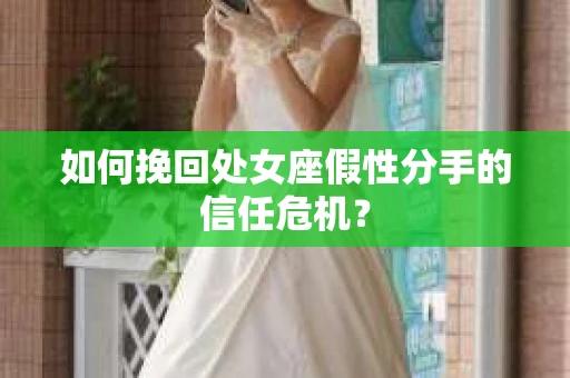 如何挽回处女座假性分手的信任危机？