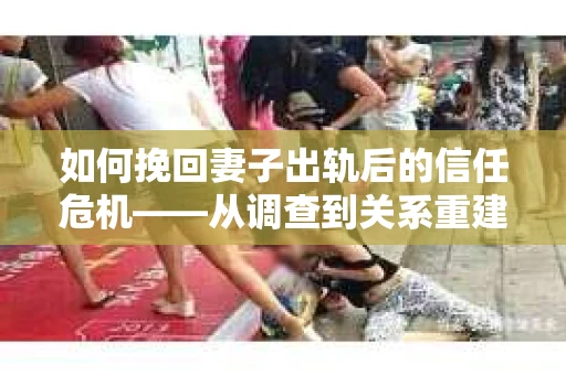 如何挽回妻子出轨后的信任危机——从调查到关系重建的全方位指南
