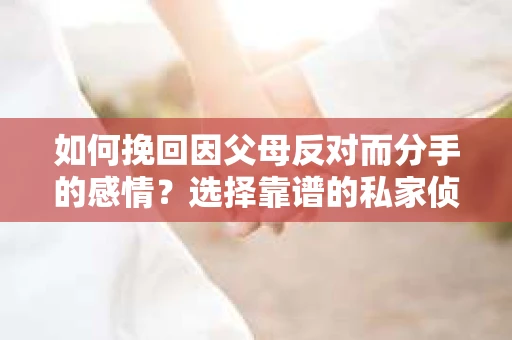 如何挽回因父母反对而分手的感情？选择靠谱的私家侦探社怎么办？