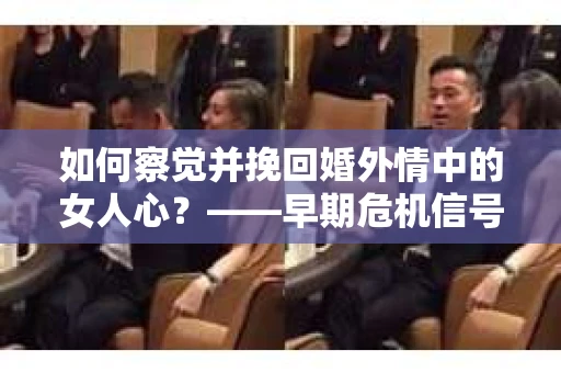 如何察觉并挽回婚外情中的女人心？——早期危机信号与干预策略