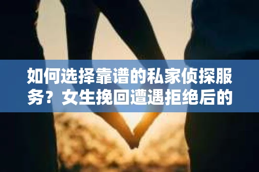 如何选择靠谱的私家侦探服务？女生挽回遭遇拒绝后的调查怎么办？