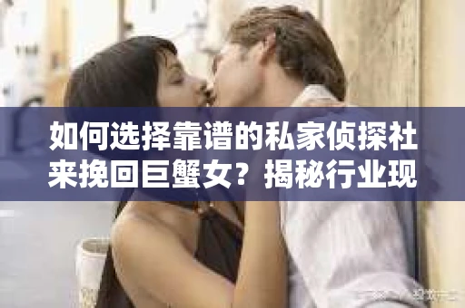 如何选择靠谱的私家侦探社来挽回巨蟹女？揭秘行业现状与陷阱，让你轻松避坑