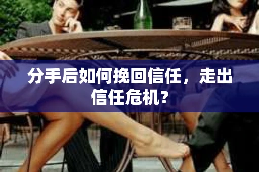 分手后如何挽回信任，走出信任危机？