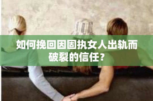 如何挽回因固执女人出轨而破裂的信任？